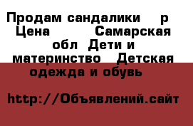 Продам сандалики 18 р › Цена ­ 400 - Самарская обл. Дети и материнство » Детская одежда и обувь   